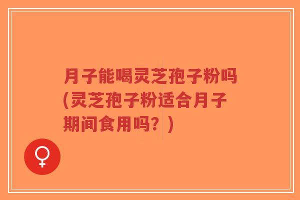 月子能喝灵芝孢子粉吗(灵芝孢子粉适合月子期间食用吗?)-第1张图片-超越 月子能喝灵芝孢子粉吗(灵芝孢子粉适合月子期间食用吗?)-第1张图片-超越
