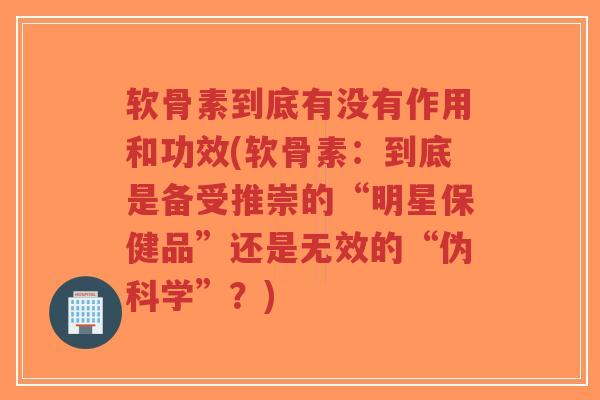 软骨素到底有没有作用和功效(软骨素:到底是备受推崇的“明星保健品”还是无效的“伪科学”?)-第1张图片-超越 软骨素到底有没有作用和功效(软骨素:到底是备受推崇的“明星保健品”还是无效的“伪科学”?)-第1张图片-超越