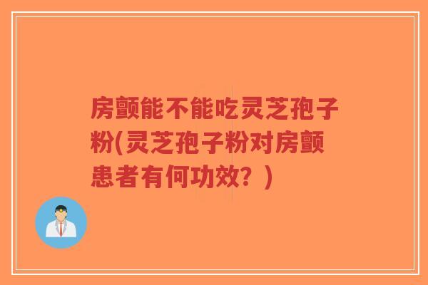 房颤能不能吃灵芝孢子粉(灵芝孢子粉对房颤患者有何功效？)-第1张图片-超越