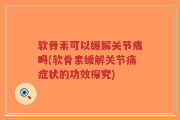 软骨素可以缓解关节痛吗(软骨素缓解关节痛症状的功效探究)-第1张图片-超越