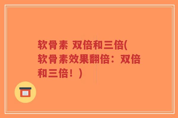 软骨素 双倍和三倍(软骨素效果翻倍:双倍和三倍!)-第1张图片-超越 软骨素 双倍和三倍(软骨素效果翻倍:双倍和三倍!)-第1张图片-超越