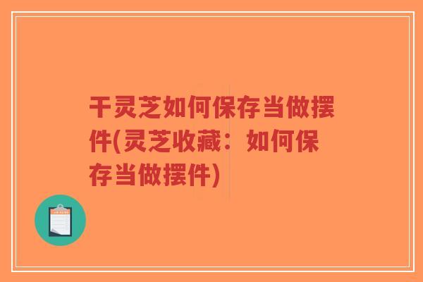 干灵芝如何保存当做摆件(灵芝收藏:如何保存当做摆件)-第1张图片-超越 干灵芝如何保存当做摆件(灵芝收藏:如何保存当做摆件)-第1张图片-超越