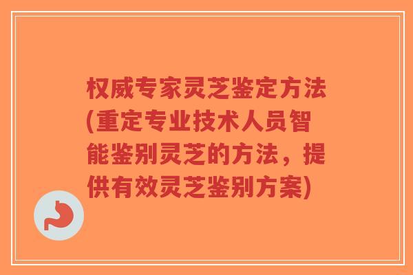 权威专家灵芝鉴定方法(重定专业技术人员智能鉴别灵芝的方法,提供有效灵芝鉴别方案)-第1张图片-超越 权威专家灵芝鉴定方法(重定专业技术人员智能鉴别灵芝的方法,提供有效灵芝鉴别方案)-第1张图片-超越