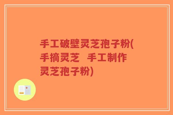 手工破壁灵芝孢子粉(手摘灵芝 手工制作灵芝孢子粉)-第1张图片-超越 手工破壁灵芝孢子粉(手摘灵芝 手工制作灵芝孢子粉)-第1张图片-超越