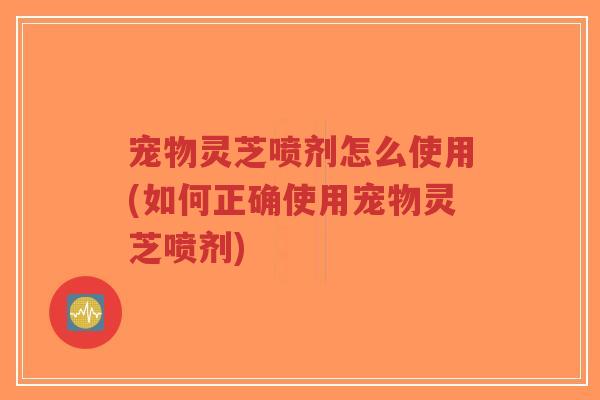 宠物灵芝喷剂怎么使用(如何正确使用宠物灵芝喷剂)-第1张图片-超越 宠物灵芝喷剂怎么使用(如何正确使用宠物灵芝喷剂)-第1张图片-超越