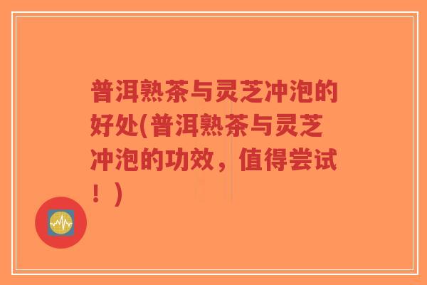 普洱熟茶与灵芝冲泡的好处(普洱熟茶与灵芝冲泡的功效,值得尝试!)-第1张图片-超越 普洱熟茶与灵芝冲泡的好处(普洱熟茶与灵芝冲泡的功效,值得尝试!)-第1张图片-超越