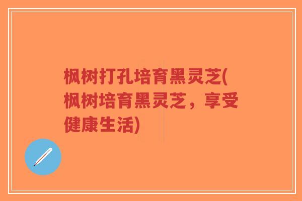 枫树打孔培育黑灵芝(枫树培育黑灵芝,享受健康生活)-第1张图片-超越 枫树打孔培育黑灵芝(枫树培育黑灵芝,享受健康生活)-第1张图片-超越