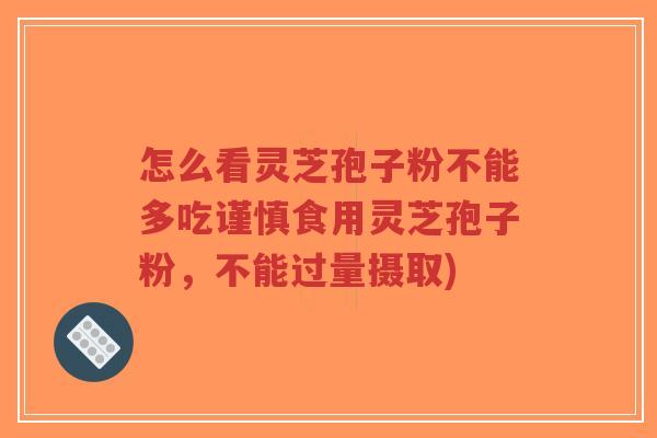 怎么看灵芝孢子粉不能多吃谨慎食用灵芝孢子粉，不能过量摄取)-第1张图片-超越