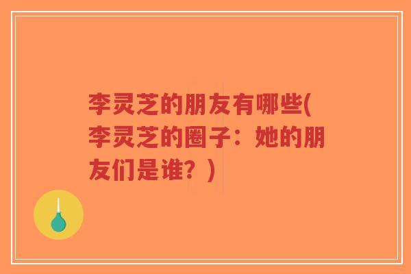 李灵芝的朋友有哪些(李灵芝的圈子:她的朋友们是谁?)-第1张图片-超越 李灵芝的朋友有哪些(李灵芝的圈子:她的朋友们是谁?)-第1张图片-超越