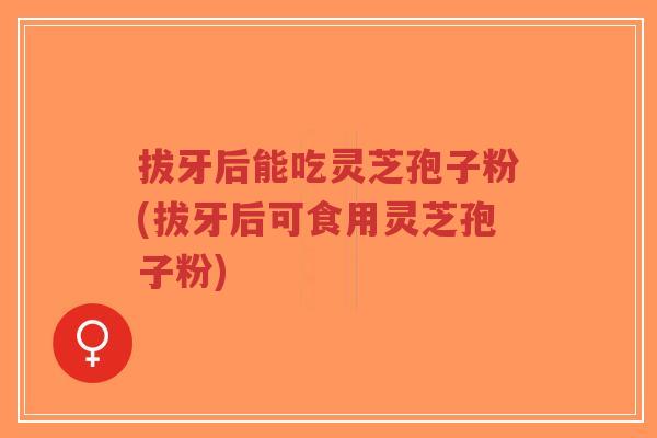 拔牙后能吃灵芝孢子粉(拔牙后可食用灵芝孢子粉)-第1张图片-超越 拔牙后能吃灵芝孢子粉(拔牙后可食用灵芝孢子粉)-第1张图片-超越