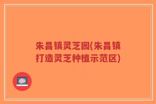 朱昌镇灵芝园(朱昌镇打造灵芝种植示范区)-第1张图片-超越 朱昌镇灵芝园(朱昌镇打造灵芝种植示范区)-第1张图片-超越