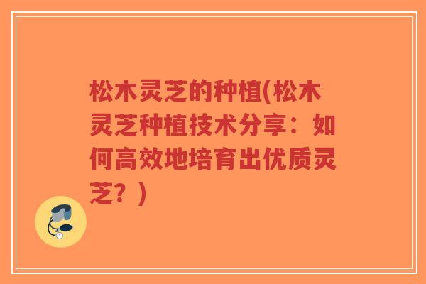 松木灵芝的种植(松木灵芝种植技术分享:如何高效地培育出优质灵芝?)-第1张图片-超越 松木灵芝的种植(松木灵芝种植技术分享:如何高效地培育出优质灵芝?)-第1张图片-超越