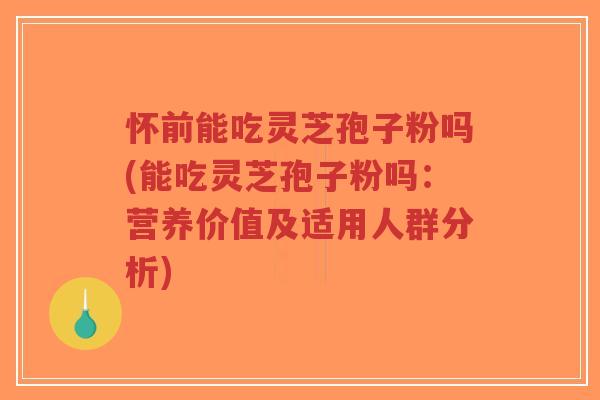 怀前能吃灵芝孢子粉吗(能吃灵芝孢子粉吗:营养价值及适用人群分析)-第1张图片-超越 怀前能吃灵芝孢子粉吗(能吃灵芝孢子粉吗:营养价值及适用人群分析)-第1张图片-超越