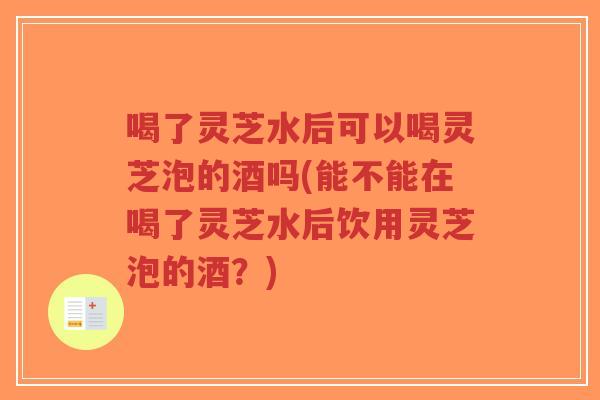 喝了灵芝水后可以喝灵芝泡的酒吗(能不能在喝了灵芝水后饮用灵芝泡的酒?)-第1张图片-超越 喝了灵芝水后可以喝灵芝泡的酒吗(能不能在喝了灵芝水后饮用灵芝泡的酒?)-第1张图片-超越