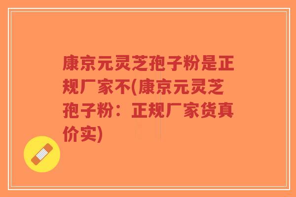 康京元灵芝孢子粉是正规厂家不(康京元灵芝孢子粉:正规厂家货真价实)-第1张图片-超越 康京元灵芝孢子粉是正规厂家不(康京元灵芝孢子粉:正规厂家货真价实)-第1张图片-超越