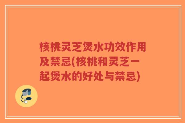 核桃灵芝煲水功效作用及禁忌(核桃和灵芝一起煲水的好处与禁忌)-第1张图片-超越 核桃灵芝煲水功效作用及禁忌(核桃和灵芝一起煲水的好处与禁忌)-第1张图片-超越