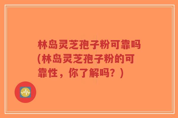 林岛灵芝孢子粉可靠吗(林岛灵芝孢子粉的可靠性,你了解吗?)-第1张图片-超越 林岛灵芝孢子粉可靠吗(林岛灵芝孢子粉的可靠性,你了解吗?)-第1张图片-超越