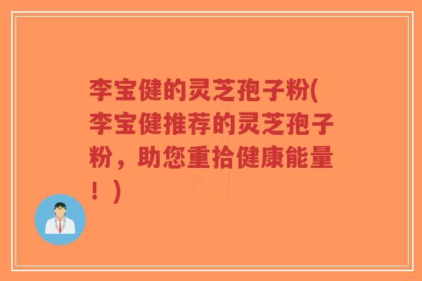李宝健的灵芝孢子粉(李宝健推荐的灵芝孢子粉,助您重拾健康能量!)-第1张图片-超越 李宝健的灵芝孢子粉(李宝健推荐的灵芝孢子粉,助您重拾健康能量!)-第1张图片-超越