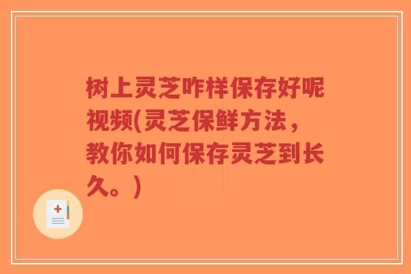 树上灵芝咋样保存好呢视频(灵芝保鲜方法,教你如何保存灵芝到长久。)-第1张图片-超越 树上灵芝咋样保存好呢视频(灵芝保鲜方法,教你如何保存灵芝到长久。)-第1张图片-超越