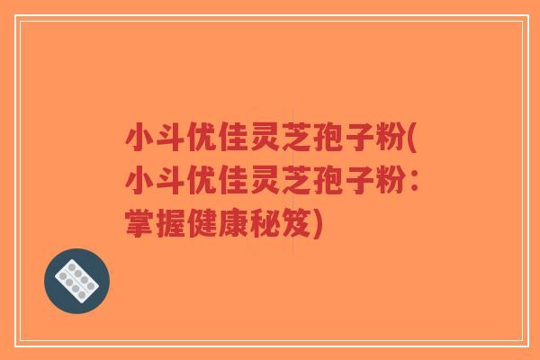 小斗优佳灵芝孢子粉(小斗优佳灵芝孢子粉:掌握健康秘笈)-第1张图片-超越 小斗优佳灵芝孢子粉(小斗优佳灵芝孢子粉:掌握健康秘笈)-第1张图片-超越