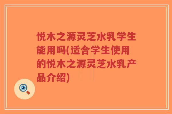 悦木之源灵芝水乳学生能用吗(适合学生使用的悦木之源灵芝水乳产品介绍)-第1张图片-超越 悦木之源灵芝水乳学生能用吗(适合学生使用的悦木之源灵芝水乳产品介绍)-第1张图片-超越