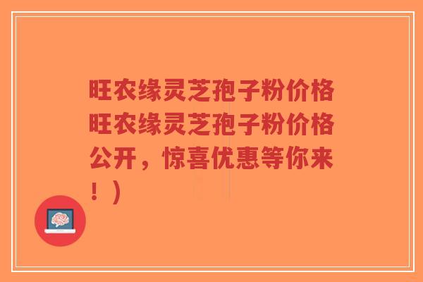 旺农缘灵芝孢子粉价格旺农缘灵芝孢子粉价格公开，惊喜优惠等你来！)-第1张图片-超越