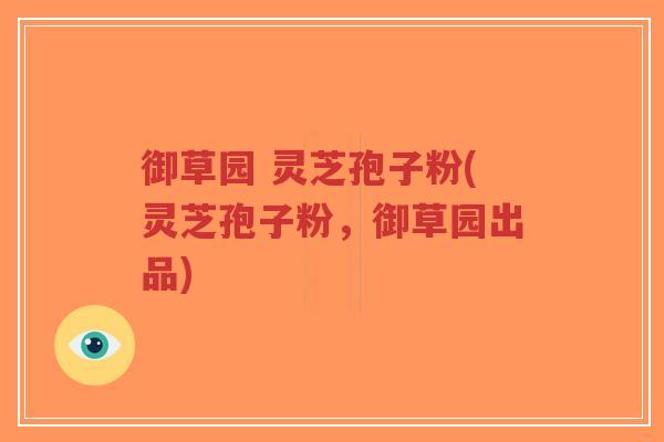 御草园 灵芝孢子粉(灵芝孢子粉,御草园出品)-第1张图片-超越 御草园 灵芝孢子粉(灵芝孢子粉,御草园出品)-第1张图片-超越