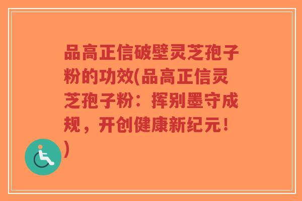 品高正信破壁灵芝孢子粉的功效(品高正信灵芝孢子粉:挥别墨守成规,开创健康新纪元!)-第1张图片-超越 品高正信破壁灵芝孢子粉的功效(品高正信灵芝孢子粉:挥别墨守成规,开创健康新纪元!)-第1张图片-超越