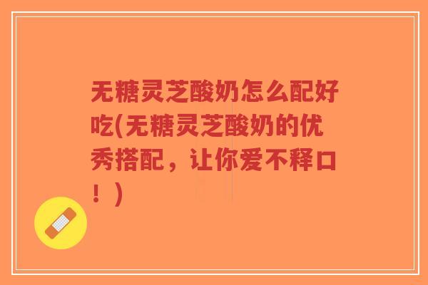 无糖灵芝酸奶怎么配好吃(无糖灵芝酸奶的优秀搭配，让你爱不释口！)-第1张图片-超越