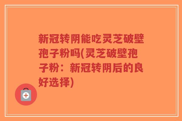 新冠转阴能吃灵芝破壁孢子粉吗(灵芝破壁孢子粉:新冠转阴后的良好选择)-第1张图片-超越 新冠转阴能吃灵芝破壁孢子粉吗(灵芝破壁孢子粉:新冠转阴后的良好选择)-第1张图片-超越