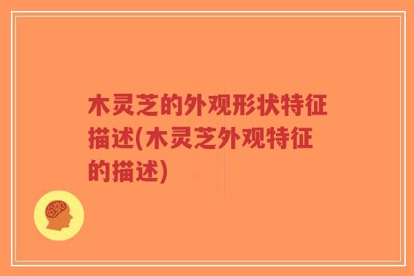 木灵芝的外观形状特征描述(木灵芝外观特征的描述)-第1张图片-超越 木灵芝的外观形状特征描述(木灵芝外观特征的描述)-第1张图片-超越