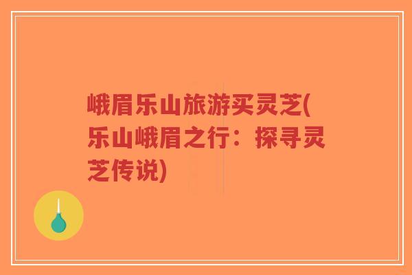 峨眉乐山旅游买灵芝(乐山峨眉之行:探寻灵芝传说)-第1张图片-超越 峨眉乐山旅游买灵芝(乐山峨眉之行:探寻灵芝传说)-第1张图片-超越