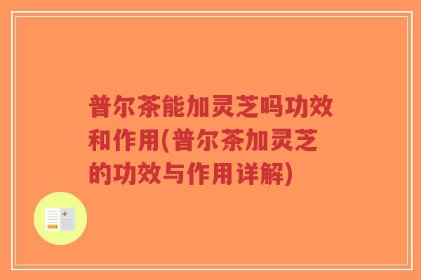 普尔茶能加灵芝吗功效和作用(普尔茶加灵芝的功效与作用详解)-第1张图片-超越 普尔茶能加灵芝吗功效和作用(普尔茶加灵芝的功效与作用详解)-第1张图片-超越