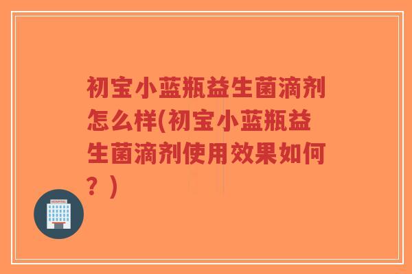 初宝小蓝瓶益生菌滴剂怎么样(初宝小蓝瓶益生菌滴剂使用效果如何？)-第1张图片-超越