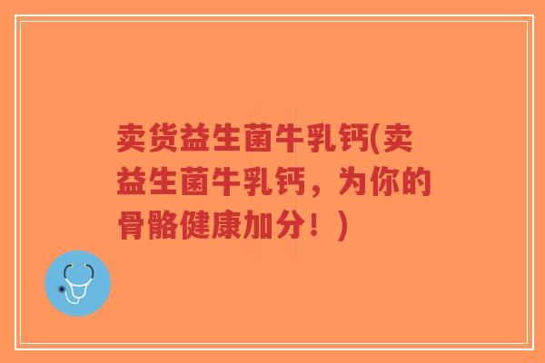 卖货益生菌牛乳钙(卖益生菌牛乳钙,为你的骨骼健康加分!)-第1张图片-超越 卖货益生菌牛乳钙(卖益生菌牛乳钙,为你的骨骼健康加分!)-第1张图片-超越