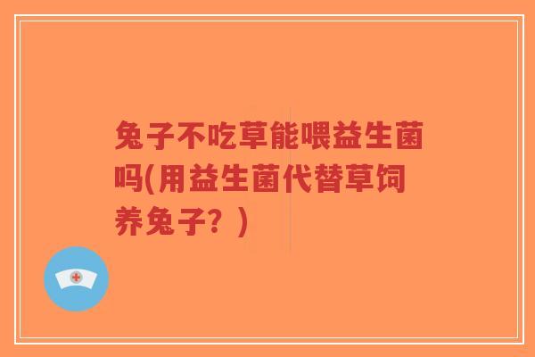 兔子不吃草能喂益生菌吗(用益生菌代替草饲养兔子?)-第1张图片-超越 兔子不吃草能喂益生菌吗(用益生菌代替草饲养兔子?)-第1张图片-超越
