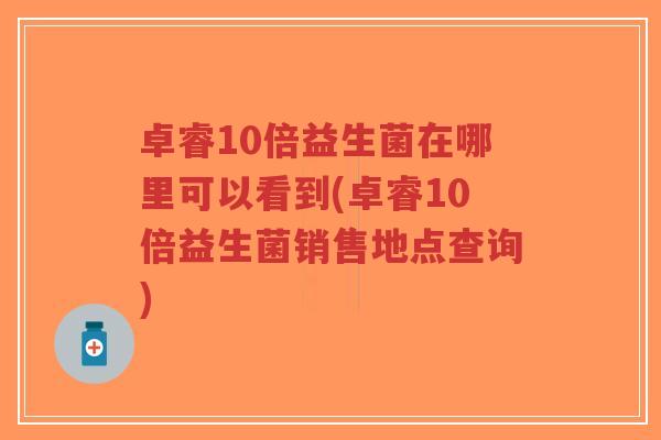 卓睿10倍益生菌在哪里可以看到(卓睿10倍益生菌销售地点查询)-第1张图片-超越 卓睿10倍益生菌在哪里可以看到(卓睿10倍益生菌销售地点查询)-第1张图片-超越
