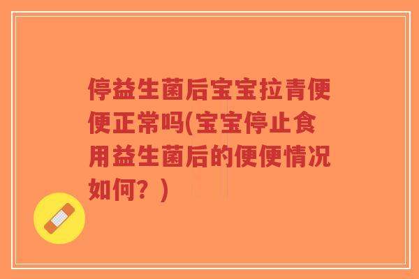 停益生菌后宝宝拉青便便正常吗(宝宝停止食用益生菌后的便便情况如何?)-第1张图片-超越 停益生菌后宝宝拉青便便正常吗(宝宝停止食用益生菌后的便便情况如何?)-第1张图片-超越