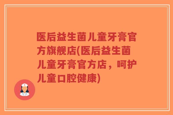 医后益生菌儿童牙膏官方旗舰店(医后益生菌儿童牙膏官方店,呵护儿童口腔健康)-第1张图片-超越 医后益生菌儿童牙膏官方旗舰店(医后益生菌儿童牙膏官方店,呵护儿童口腔健康)-第1张图片-超越