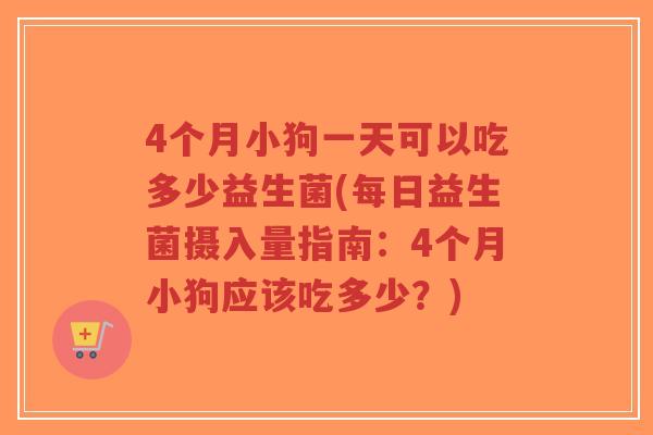 4个月小狗一天可以吃多少益生菌(每日益生菌摄入量指南:4个月小狗应该吃多少?)-第1张图片-超越 4个月小狗一天可以吃多少益生菌(每日益生菌摄入量指南:4个月小狗应该吃多少?)-第1张图片-超越