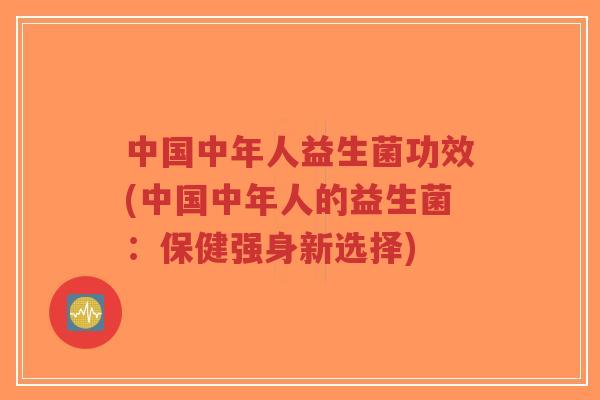 中国中年人益生菌功效(中国中年人的益生菌:保健强身新选择)-第1张图片-超越 中国中年人益生菌功效(中国中年人的益生菌:保健强身新选择)-第1张图片-超越