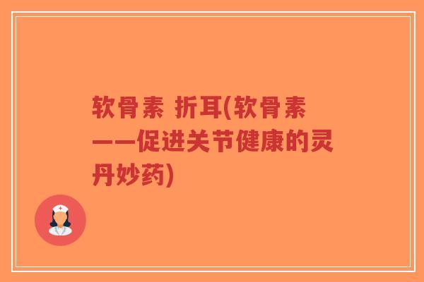 软骨素 折耳(软骨素——促进关节健康的灵丹妙药)-第1张图片-超越 软骨素 折耳(软骨素——促进关节健康的灵丹妙药)-第1张图片-超越
