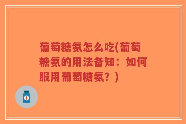 葡萄糖氨怎么吃(葡萄糖氨的用法备知:如何服用葡萄糖氨?)-第1张图片-超越 葡萄糖氨怎么吃(葡萄糖氨的用法备知:如何服用葡萄糖氨?)-第1张图片-超越