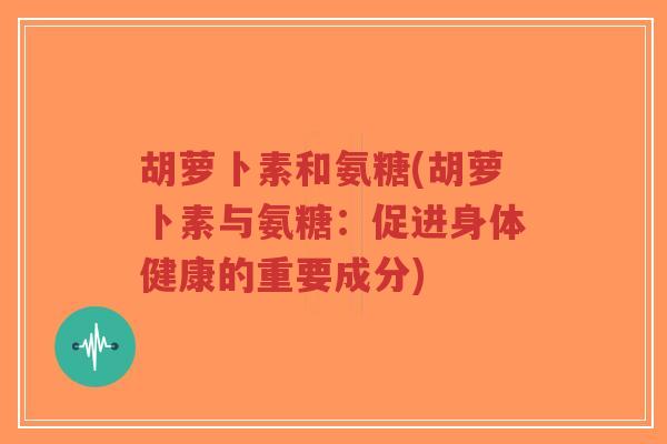 胡萝卜素和氨糖(胡萝卜素与氨糖:促进身体健康的重要成分)-第1张图片-超越 胡萝卜素和氨糖(胡萝卜素与氨糖:促进身体健康的重要成分)-第1张图片-超越