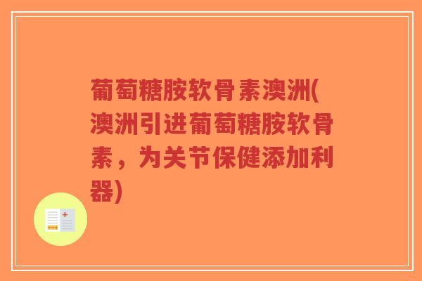 葡萄糖胺软骨素澳洲(澳洲引进葡萄糖胺软骨素,为关节保健添加利器)-第1张图片-超越 葡萄糖胺软骨素澳洲(澳洲引进葡萄糖胺软骨素,为关节保健添加利器)-第1张图片-超越