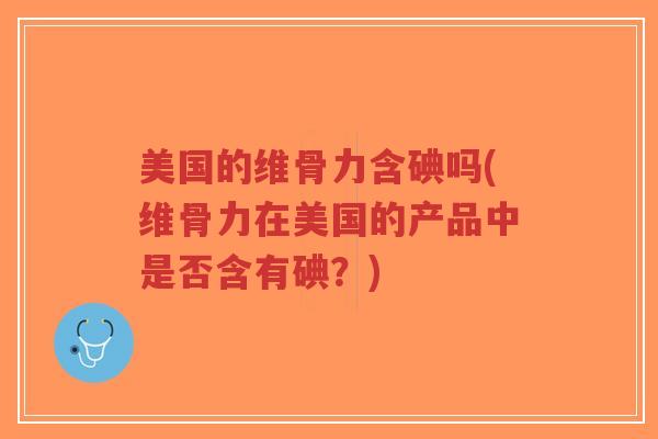 美国的维骨力含碘吗(维骨力在美国的产品中是否含有碘?)-第1张图片-超越 美国的维骨力含碘吗(维骨力在美国的产品中是否含有碘?)-第1张图片-超越