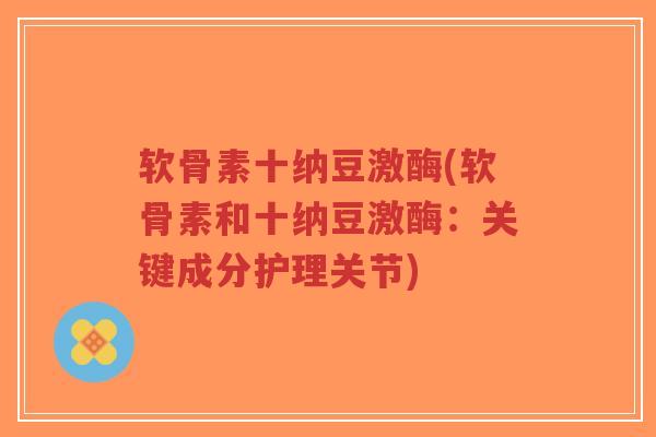 软骨素十纳豆激酶(软骨素和十纳豆激酶:关键成分护理关节)-第1张图片-超越 软骨素十纳豆激酶(软骨素和十纳豆激酶:关键成分护理关节)-第1张图片-超越