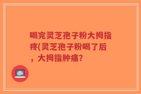 喝完灵芝孢子粉大拇指疼(灵芝孢子粉喝了后,大拇指肿痛?-第1张图片-超越 喝完灵芝孢子粉大拇指疼(灵芝孢子粉喝了后,大拇指肿痛?-第1张图片-超越