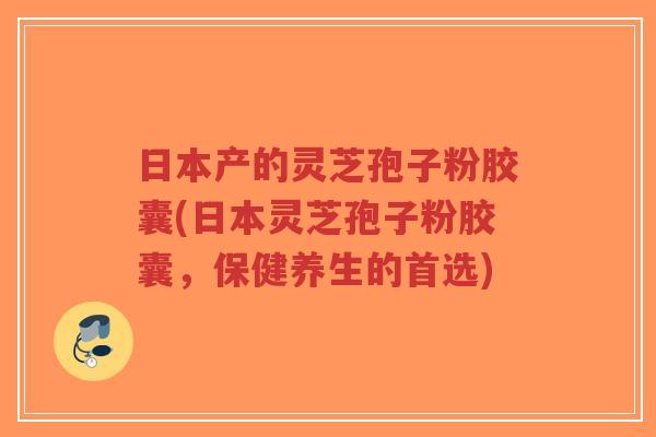 日本产的灵芝孢子粉胶囊(日本灵芝孢子粉胶囊,保健养生的首选)-第1张图片-超越 日本产的灵芝孢子粉胶囊(日本灵芝孢子粉胶囊,保健养生的首选)-第1张图片-超越
