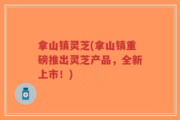 拿山镇灵芝(拿山镇重磅推出灵芝产品,全新上市!)-第1张图片-超越 拿山镇灵芝(拿山镇重磅推出灵芝产品,全新上市!)-第1张图片-超越